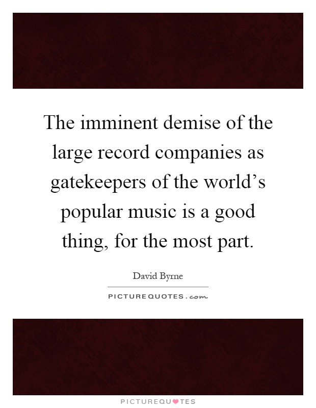 The imminent demise of the large record companies as gatekeepers of the world's popular music is a good thing, for the most part Picture Quote #1
