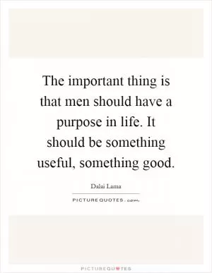 The important thing is that men should have a purpose in life. It should be something useful, something good Picture Quote #1