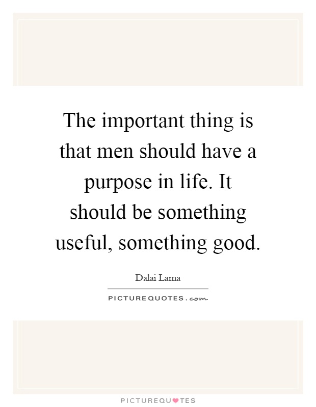 The important thing is that men should have a purpose in life. It should be something useful, something good Picture Quote #1