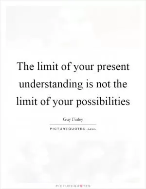 The limit of your present understanding is not the limit of your possibilities Picture Quote #1