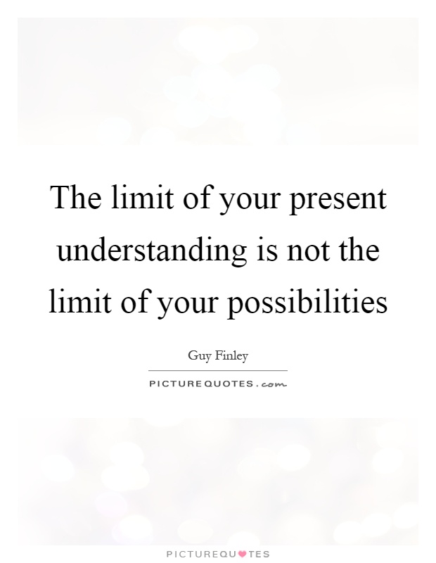The limit of your present understanding is not the limit of your possibilities Picture Quote #1
