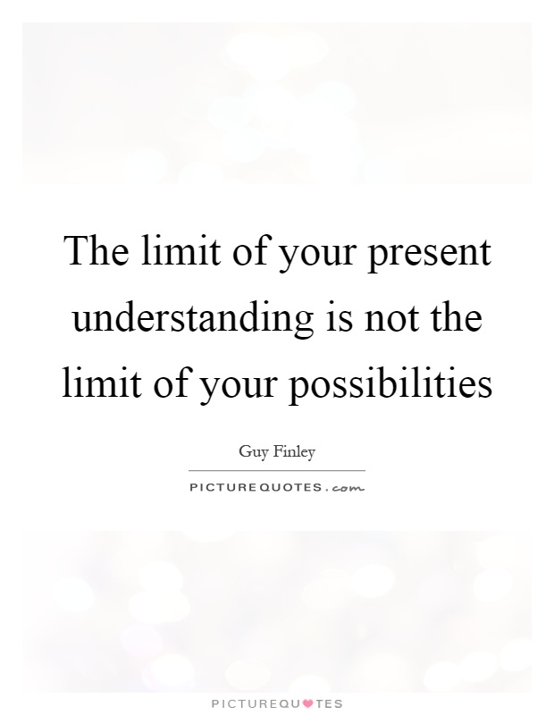 The limit of your present understanding is not the limit of your ...