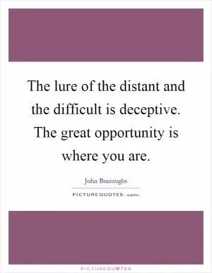 The lure of the distant and the difficult is deceptive. The great opportunity is where you are Picture Quote #1