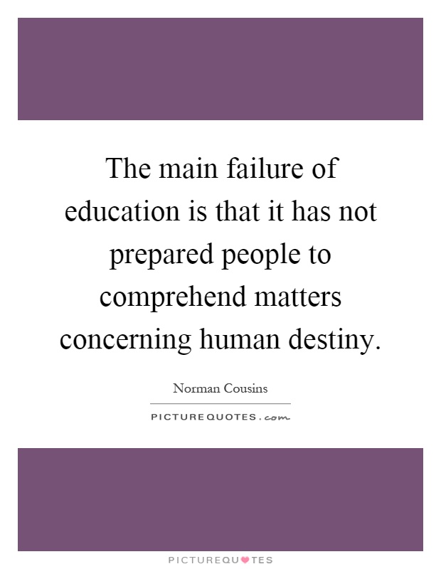 The main failure of education is that it has not prepared people to comprehend matters concerning human destiny Picture Quote #1