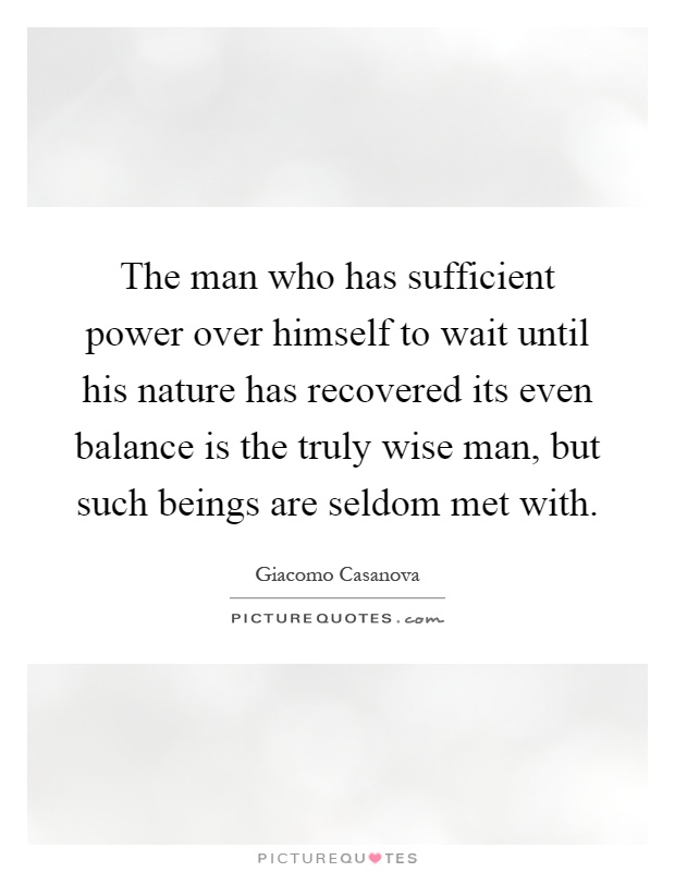 The man who has sufficient power over himself to wait until his nature has recovered its even balance is the truly wise man, but such beings are seldom met with Picture Quote #1