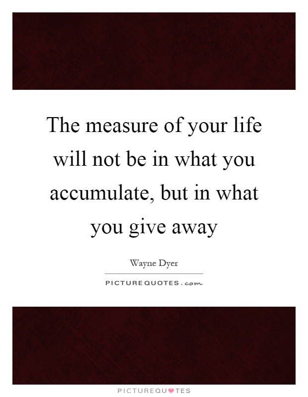 The measure of your life will not be in what you accumulate, but in what you give away Picture Quote #1