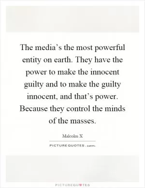 The media’s the most powerful entity on earth. They have the power to make the innocent guilty and to make the guilty innocent, and that’s power. Because they control the minds of the masses Picture Quote #1