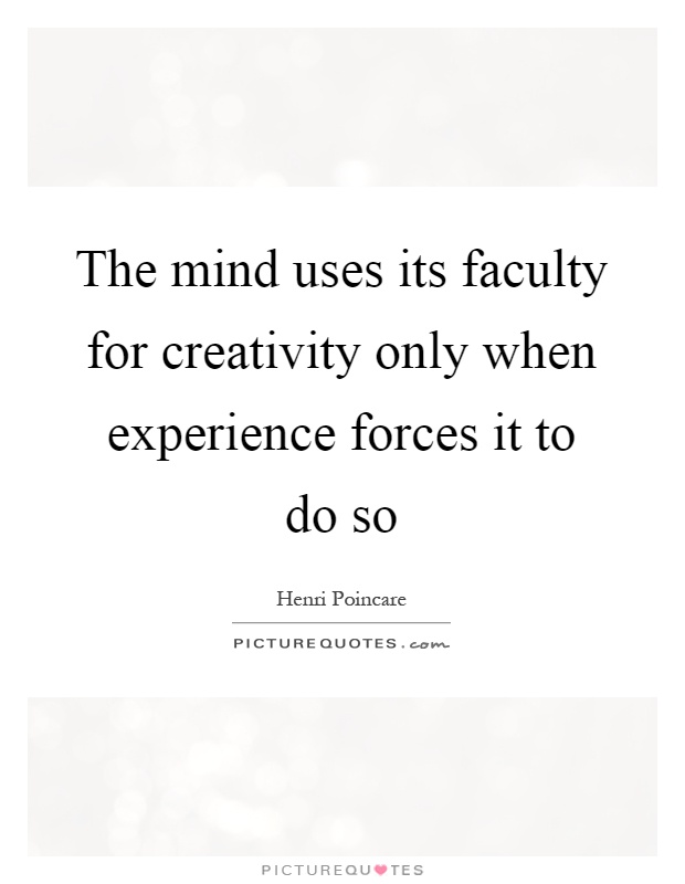The mind uses its faculty for creativity only when experience forces it to do so Picture Quote #1