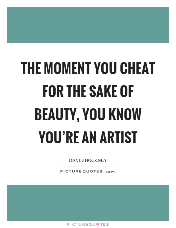 The moment you cheat for the sake of beauty, you know you're an artist Picture Quote #1