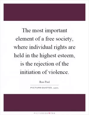 The most important element of a free society, where individual rights are held in the highest esteem, is the rejection of the initiation of violence Picture Quote #1