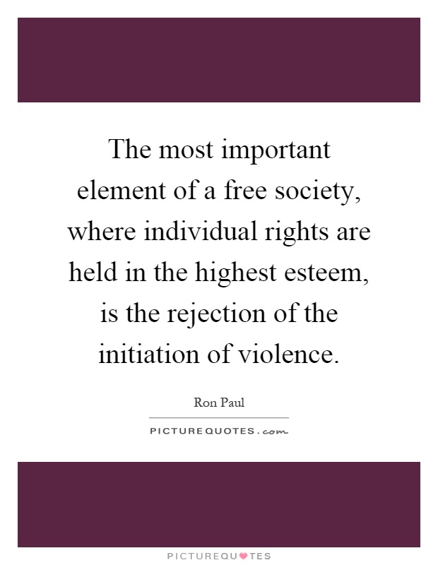 The most important element of a free society, where individual rights are held in the highest esteem, is the rejection of the initiation of violence Picture Quote #1