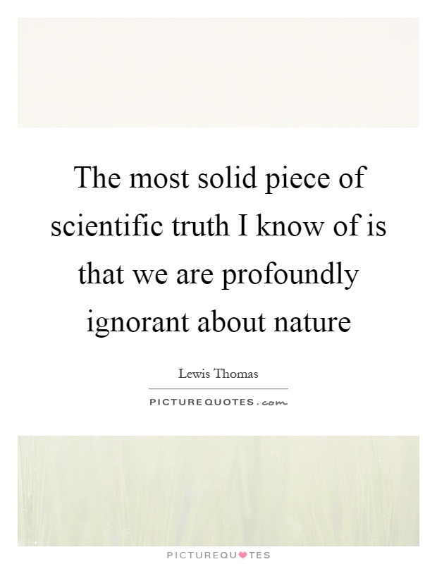 The most solid piece of scientific truth I know of is that we are profoundly ignorant about nature Picture Quote #1