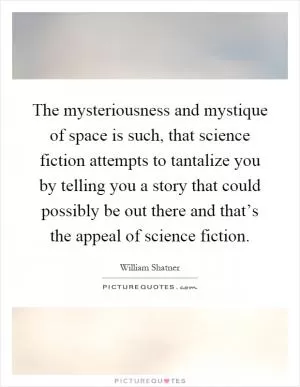 The mysteriousness and mystique of space is such, that science fiction attempts to tantalize you by telling you a story that could possibly be out there and that’s the appeal of science fiction Picture Quote #1