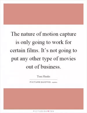 The nature of motion capture is only going to work for certain films. It’s not going to put any other type of movies out of business Picture Quote #1