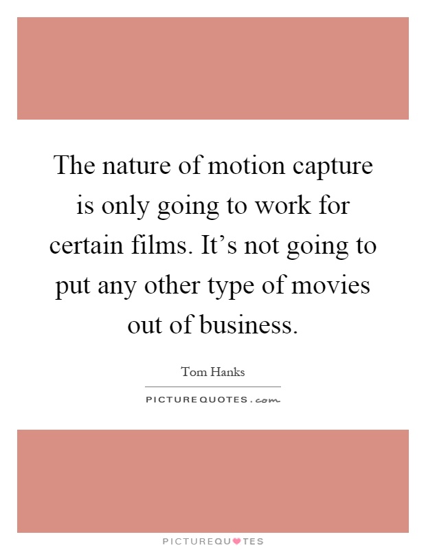 The nature of motion capture is only going to work for certain films. It's not going to put any other type of movies out of business Picture Quote #1