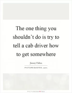 The one thing you shouldn’t do is try to tell a cab driver how to get somewhere Picture Quote #1