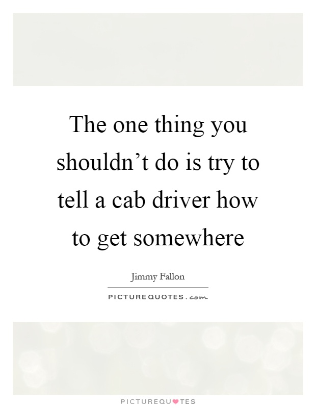 The one thing you shouldn't do is try to tell a cab driver how to get somewhere Picture Quote #1