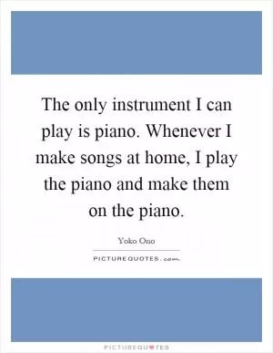 The only instrument I can play is piano. Whenever I make songs at home, I play the piano and make them on the piano Picture Quote #1