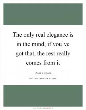 The only real elegance is in the mind; if you’ve got that, the rest really comes from it Picture Quote #1