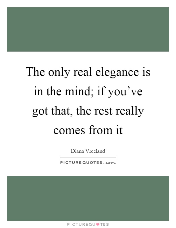 The only real elegance is in the mind; if you've got that, the rest really comes from it Picture Quote #1