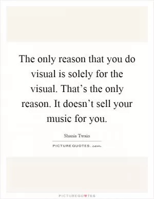 The only reason that you do visual is solely for the visual. That’s the only reason. It doesn’t sell your music for you Picture Quote #1