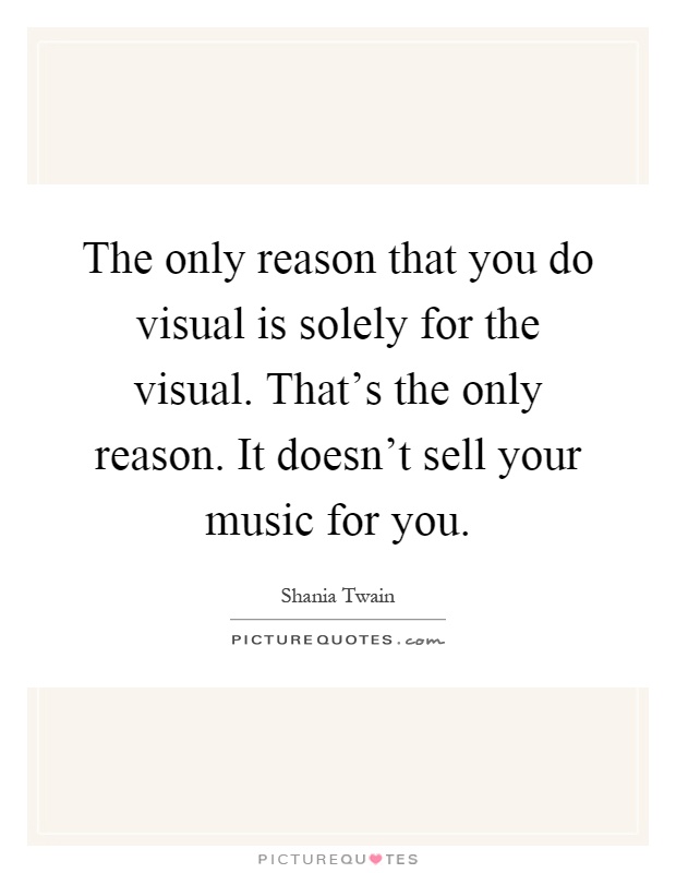 The only reason that you do visual is solely for the visual. That's the only reason. It doesn't sell your music for you Picture Quote #1