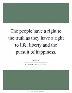The people have a right to the truth as they have a right to life, liberty and the pursuit of happiness Picture Quote #1