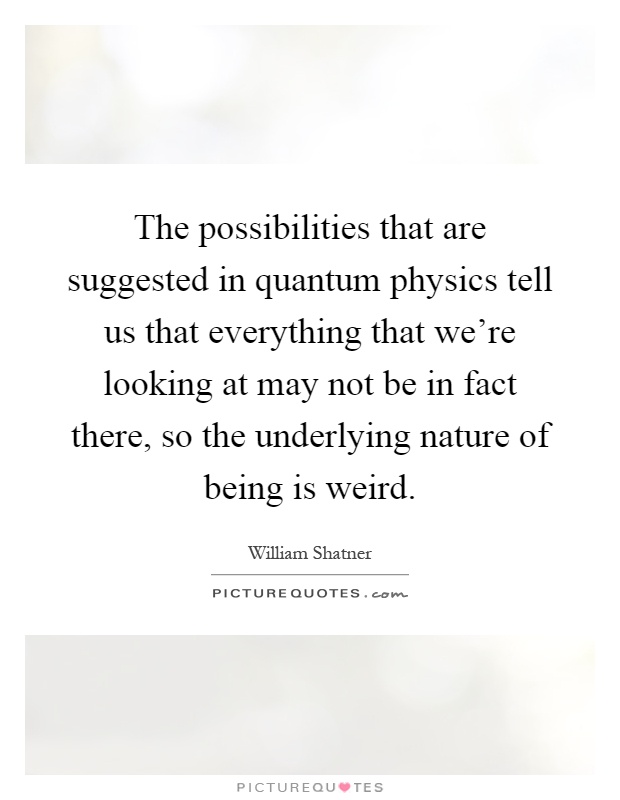 The possibilities that are suggested in quantum physics tell us that everything that we're looking at may not be in fact there, so the underlying nature of being is weird Picture Quote #1
