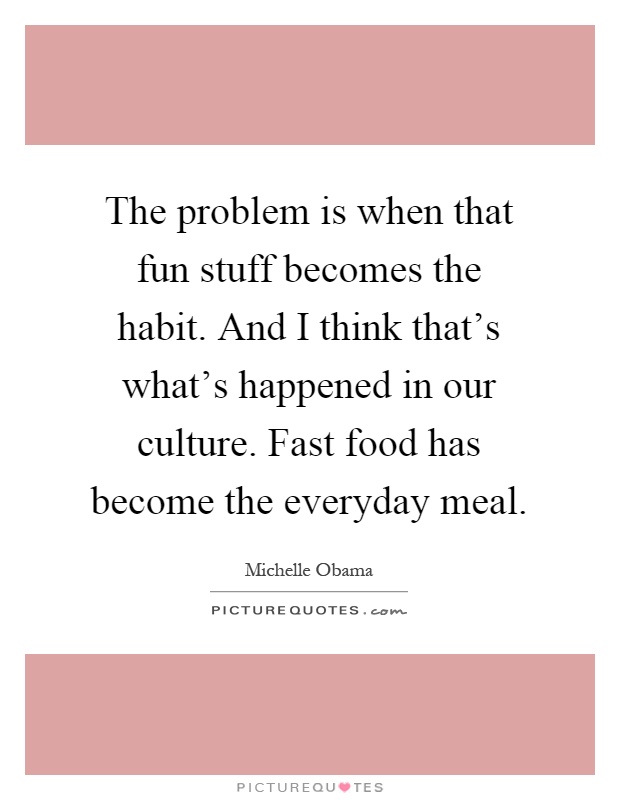 The problem is when that fun stuff becomes the habit. And I think that's what's happened in our culture. Fast food has become the everyday meal Picture Quote #1