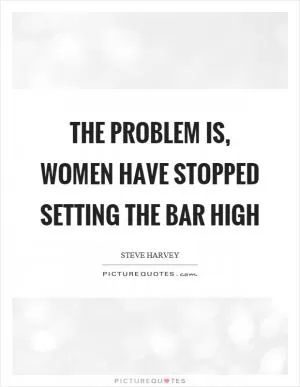 The problem is, women have stopped setting the bar high Picture Quote #1