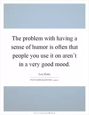 The problem with having a sense of humor is often that people you use it on aren’t in a very good mood Picture Quote #1