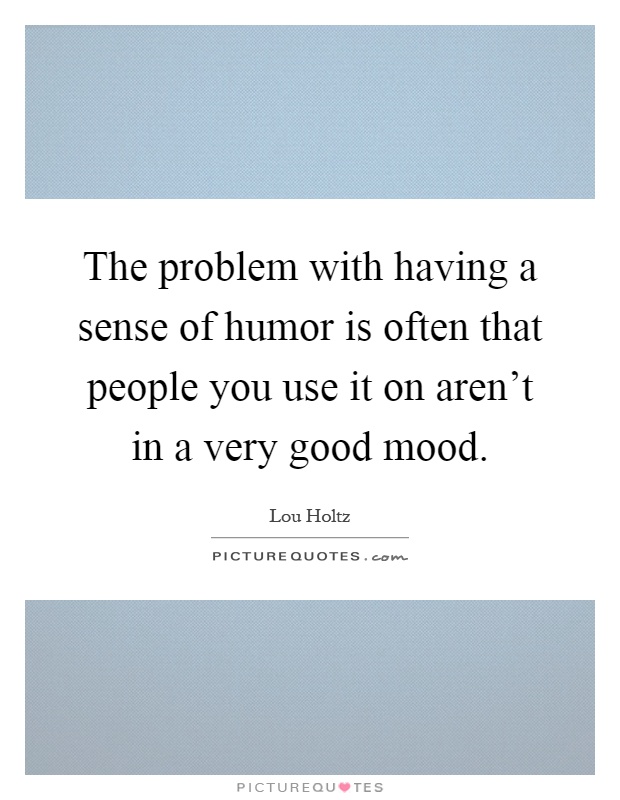 The problem with having a sense of humor is often that people you use it on aren't in a very good mood Picture Quote #1
