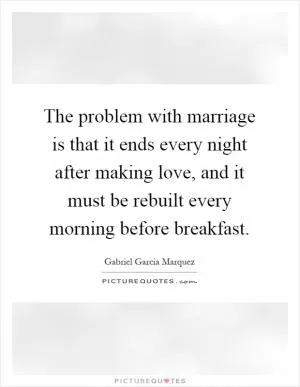 The problem with marriage is that it ends every night after making love, and it must be rebuilt every morning before breakfast Picture Quote #1