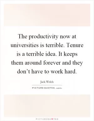 The productivity now at universities is terrible. Tenure is a terrible idea. It keeps them around forever and they don’t have to work hard Picture Quote #1
