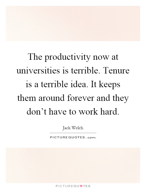 The productivity now at universities is terrible. Tenure is a terrible idea. It keeps them around forever and they don't have to work hard Picture Quote #1