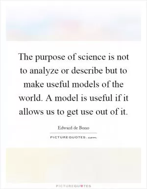 The purpose of science is not to analyze or describe but to make useful models of the world. A model is useful if it allows us to get use out of it Picture Quote #1