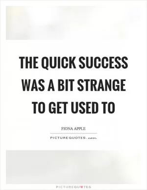 The quick success was a bit strange to get used to Picture Quote #1