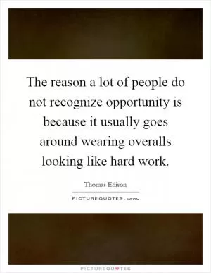 The reason a lot of people do not recognize opportunity is because it usually goes around wearing overalls looking like hard work Picture Quote #1