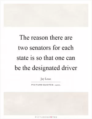 The reason there are two senators for each state is so that one can be the designated driver Picture Quote #1