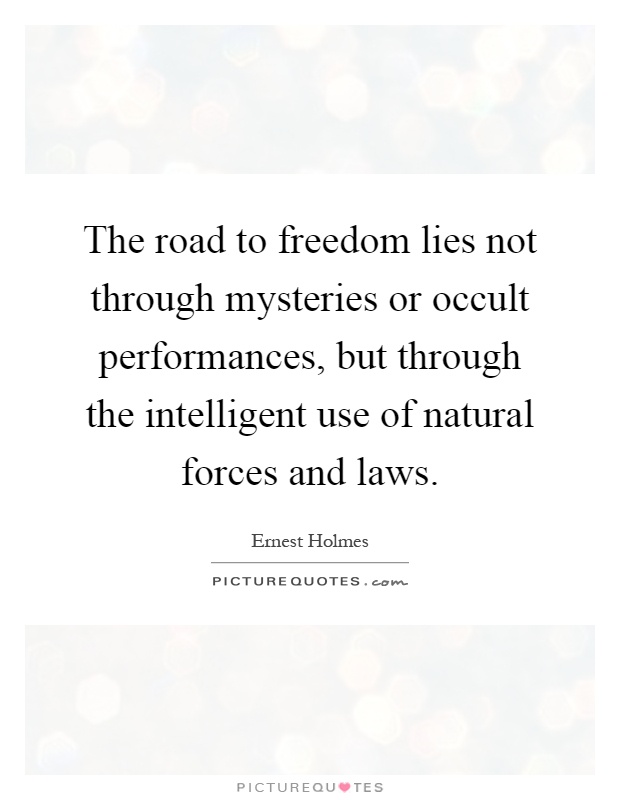 The road to freedom lies not through mysteries or occult performances, but through the intelligent use of natural forces and laws Picture Quote #1
