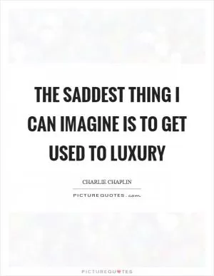 The saddest thing I can imagine is to get used to luxury Picture Quote #1