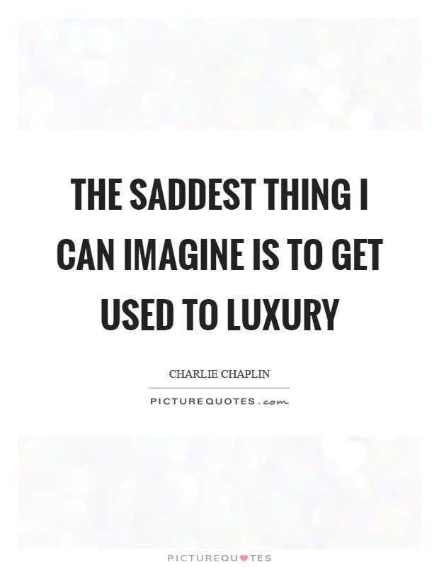 The saddest thing I can imagine is to get used to luxury Picture Quote #1