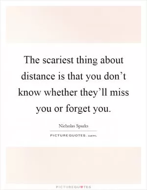 The scariest thing about distance is that you don’t know whether they’ll miss you or forget you Picture Quote #1