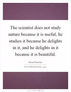 The scientist does not study nature because it is useful; he studies it because he delights in it, and he delights in it because it is beautiful Picture Quote #1