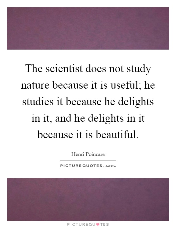 The scientist does not study nature because it is useful; he studies it because he delights in it, and he delights in it because it is beautiful Picture Quote #1