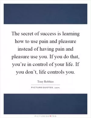The secret of success is learning how to use pain and pleasure instead of having pain and pleasure use you. If you do that, you’re in control of your life. If you don’t, life controls you Picture Quote #1