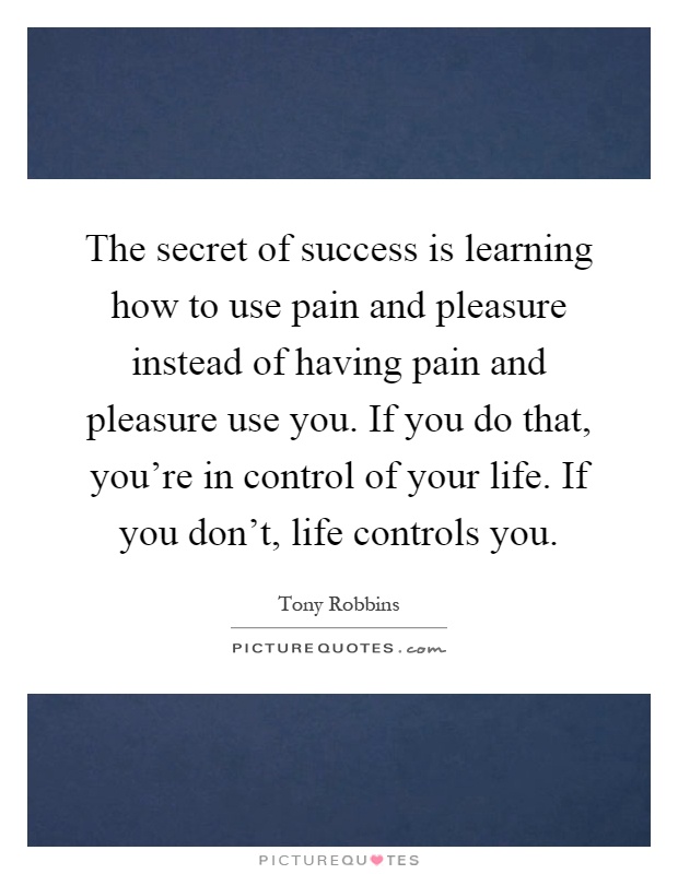 The secret of success is learning how to use pain and pleasure instead of having pain and pleasure use you. If you do that, you're in control of your life. If you don't, life controls you Picture Quote #1