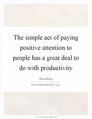 The simple act of paying positive attention to people has a great deal to do with productivity Picture Quote #1