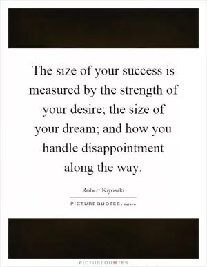 The size of your success is measured by the strength of your desire; the size of your dream; and how you handle disappointment along the way Picture Quote #1