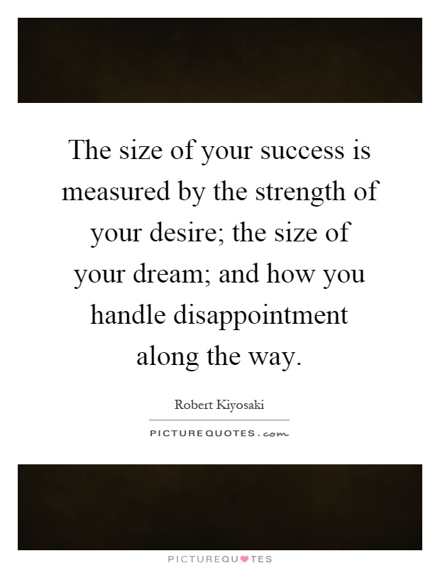 The size of your success is measured by the strength of your desire; the size of your dream; and how you handle disappointment along the way Picture Quote #1